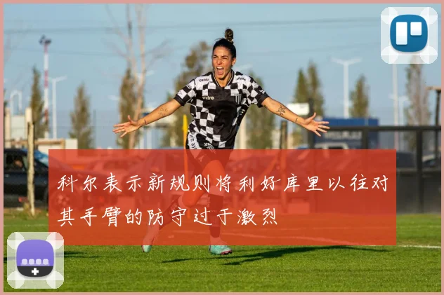 科尔表示新规则将利好库里以往对其手臂的防守过于激烈