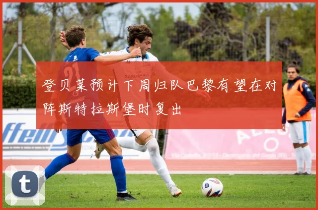 登贝莱预计下周归队巴黎有望在对阵斯特拉斯堡时复出