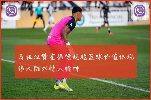 马祖拉赞霍福德超越篮球价值体现伟大凯尔特人精神