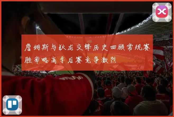 詹姆斯与狄龙交锋历史回顾常规赛胜率略高季后赛竞争激烈