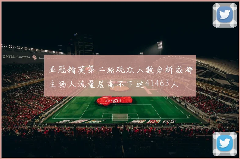 亚冠精英第二轮观众人数分析成都主场人流量居高不下达41463人