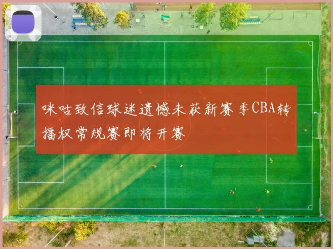 咪咕致信球迷遗憾未获新赛季CBA转播权常规赛即将开赛
