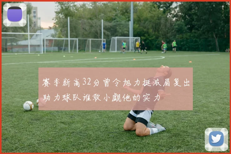 赛季新高32分曾令旭力挺浓眉复出助力球队谁敢小觑他的实力