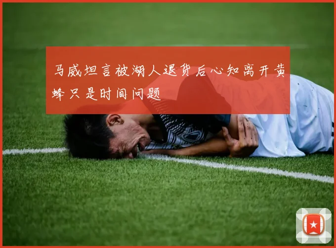 马威坦言被湖人退货后心知离开黄蜂只是时间问题
