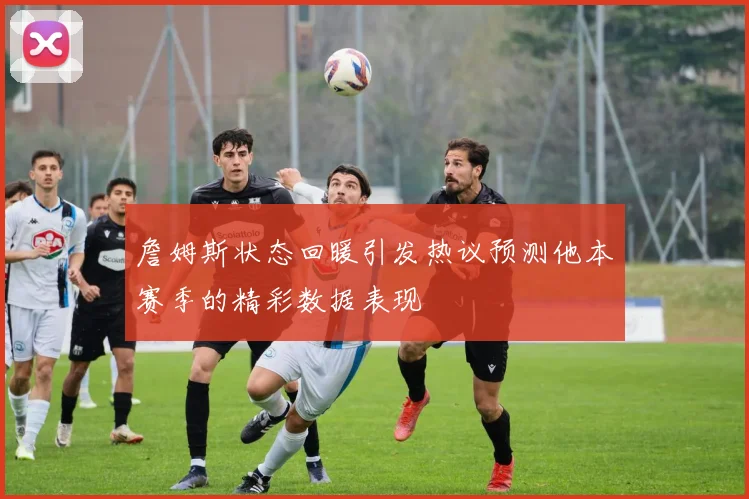 詹姆斯状态回暖引发热议预测他本赛季的精彩数据表现