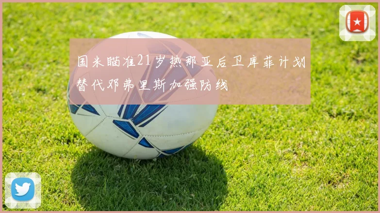 国米瞄准21岁热那亚后卫库菲计划替代邓弗里斯加强防线