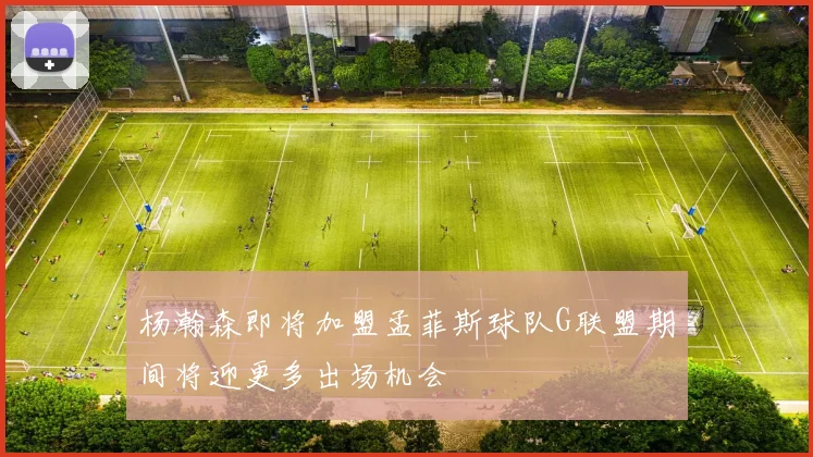 杨瀚森即将加盟孟菲斯球队G联盟期间将迎更多出场机会