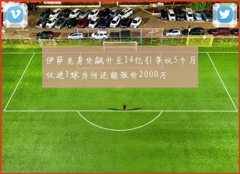 伊萨克身价飙升至14亿引争议5个月仅进1球为何还能涨价2000万