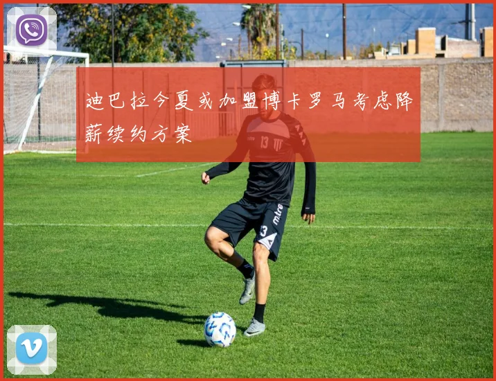 迪巴拉今夏或加盟博卡罗马考虑降薪续约方案