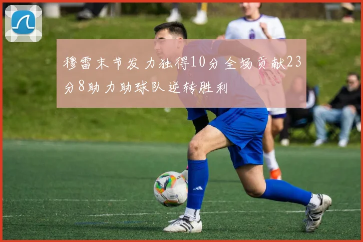 穆雷末节发力独得10分全场贡献23分8助力助球队逆转胜利