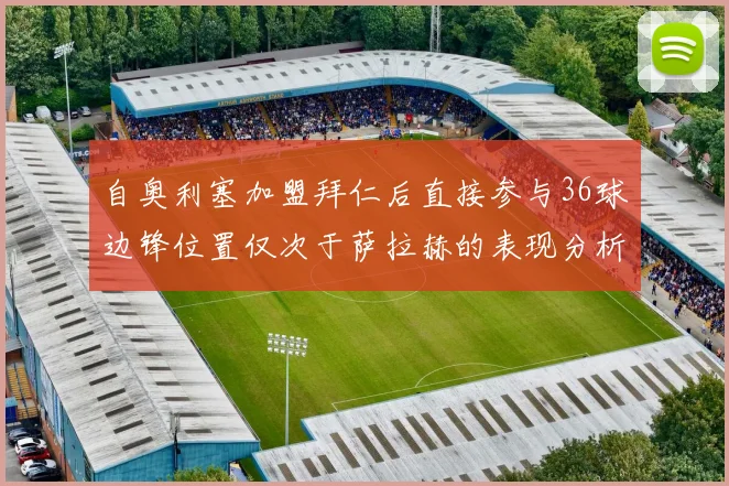 自奥利塞加盟拜仁后直接参与36球边锋位置仅次于萨拉赫的表现分析