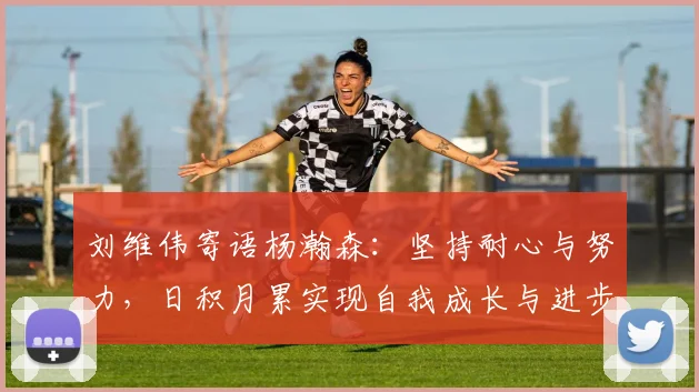 刘维伟寄语杨瀚森：坚持耐心与努力，日积月累实现自我成长与进步