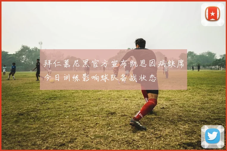 拜仁慕尼黑官方宣布凯恩因病缺席今日训练影响球队备战状态