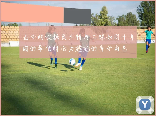 当今的吹杨莫兰特与三球如同十年前的希伯特沦为尴尬的弃子角色