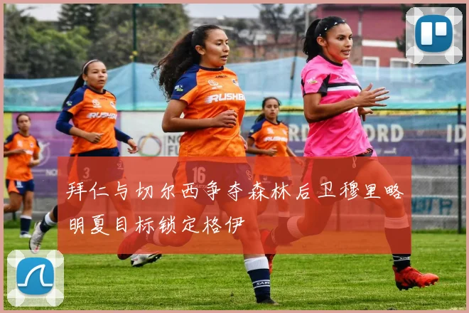 拜仁与切尔西争夺森林后卫穆里略明夏目标锁定格伊