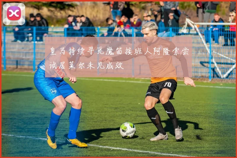 皇马持续寻觅魔笛接班人阿隆索尝试居莱尔未见成效