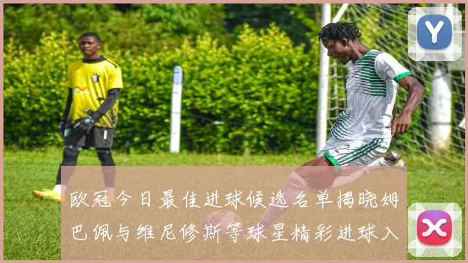欧冠今日最佳进球候选名单揭晓姆巴佩与维尼修斯等球星精彩进球入围