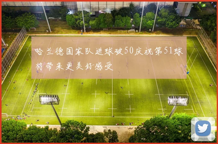 哈兰德国家队进球破50庆祝第51球将带来更美好感受