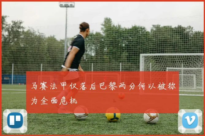 马赛法甲仅落后巴黎两分何以被称为全面危机