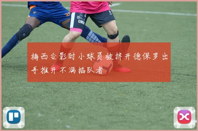 梅西合影时小球员被挤开德保罗出手推开不满插队者