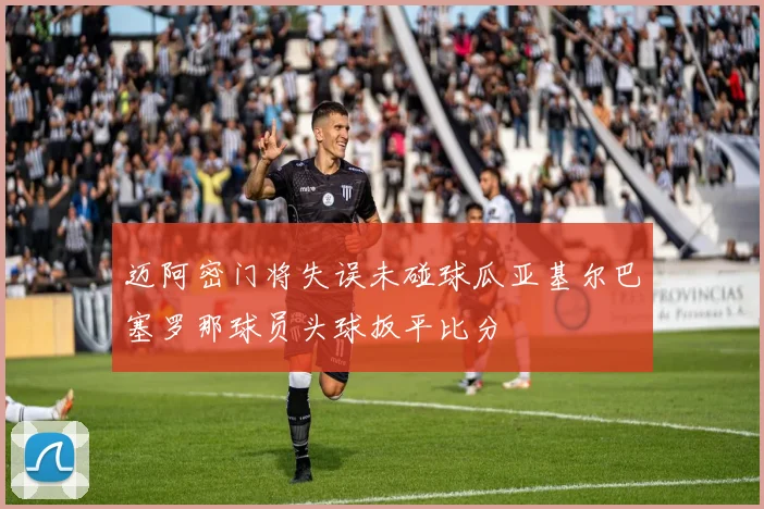 迈阿密门将失误未碰球瓜亚基尔巴塞罗那球员头球扳平比分