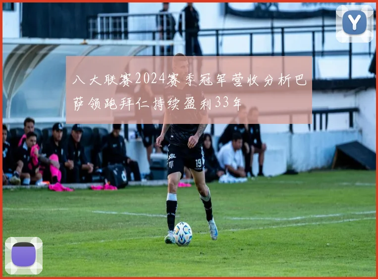 八大联赛2024赛季冠军营收分析巴萨领跑拜仁持续盈利33年
