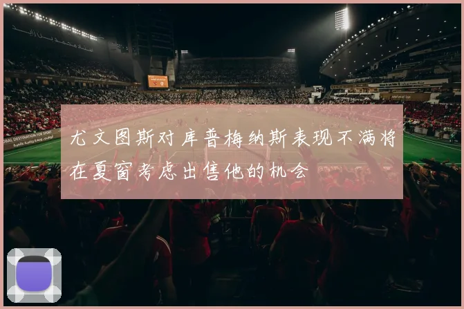 尤文图斯对库普梅纳斯表现不满将在夏窗考虑出售他的机会